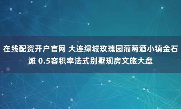 在线配资开户官网 大连绿城玫瑰园葡萄酒小镇金石滩 0.5容积率法式别墅现房文旅大盘