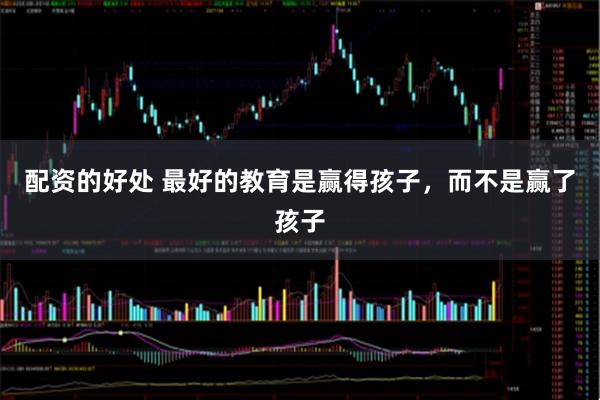 配资的好处 最好的教育是赢得孩子，而不是赢了孩子