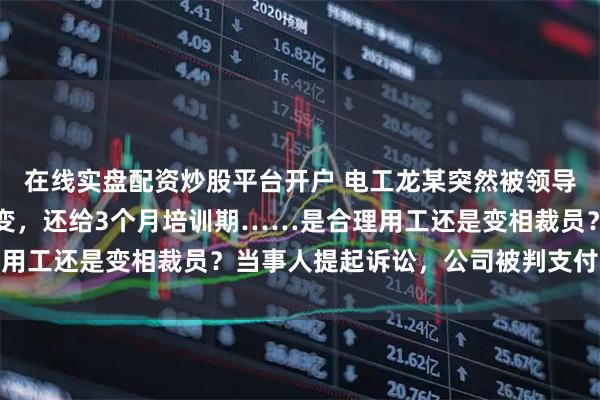 在线实盘配资炒股平台开户 电工龙某突然被领导调去养猪，工资待遇不变，还给3个月培训期……是合理用工还是变相裁员？当事人提起诉讼，公司被判支付补偿金