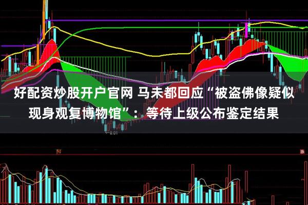 好配资炒股开户官网 马未都回应“被盗佛像疑似现身观复博物馆”：等待上级公布鉴定结果