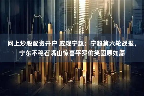 网上炒股配资开户 威观宁超：宁超第六轮战报，宁东不稳石嘴山惊喜平罗偷笑固原如愿