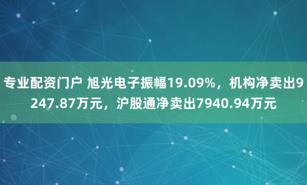 专业配资门户 旭光电子振幅19.09%，机构净卖出9247.87万元，沪股通净卖出7940.94万元