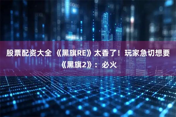 股票配资大全 《黑旗RE》太香了！玩家急切想要《黑旗2》：必火