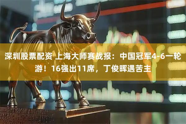 深圳股票配资 上海大师赛战报：中国冠军4-6一轮游！16强出11席，丁俊晖遇苦主