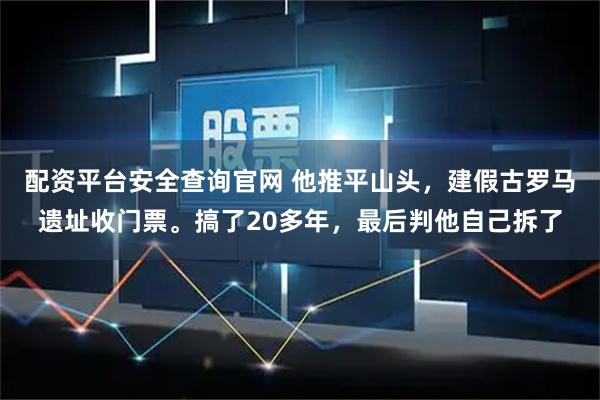 配资平台安全查询官网 他推平山头，建假古罗马遗址收门票。搞了20多年，最后判他自己拆了