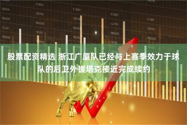 股票配资精选 浙江广厦队已经与上赛季效力于球队的后卫外援塔克接近完成续约
