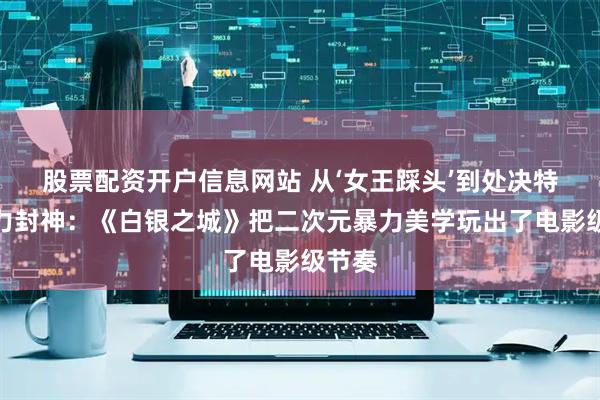 股票配资开户信息网站 从‘女王踩头’到处决特写张力封神：《白银之城》把二次元暴力美学玩出了电影级节奏