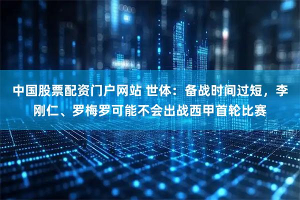 中国股票配资门户网站 世体：备战时间过短，李刚仁、罗梅罗可能不会出战西甲首轮比赛