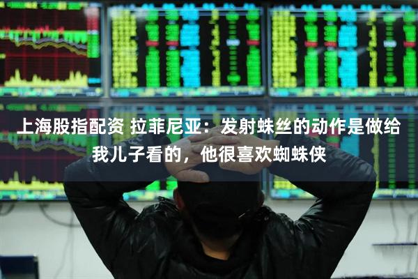 上海股指配资 拉菲尼亚:发射蛛丝的动作是做给我儿子看的,他很喜欢蜘蛛侠