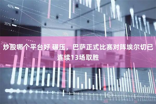 炒股哪个平台好 碾压，巴萨正式比赛对阵埃尔切已连续13场取胜