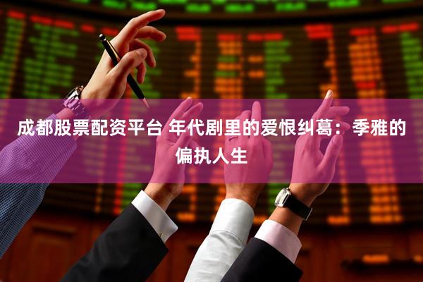 成都股票配资平台 年代剧里的爱恨纠葛：季雅的偏执人生