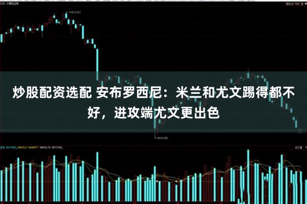 炒股配资选配 安布罗西尼：米兰和尤文踢得都不好，进攻端尤文更出色