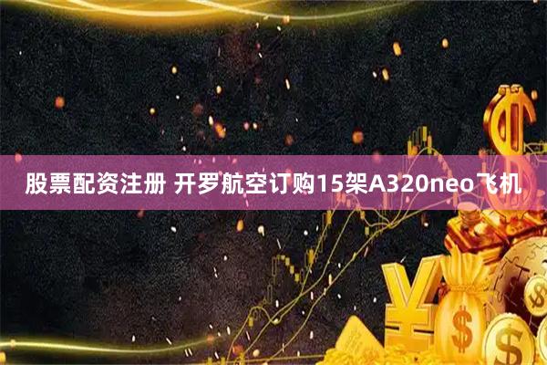 股票配资注册 开罗航空订购15架A320neo飞机