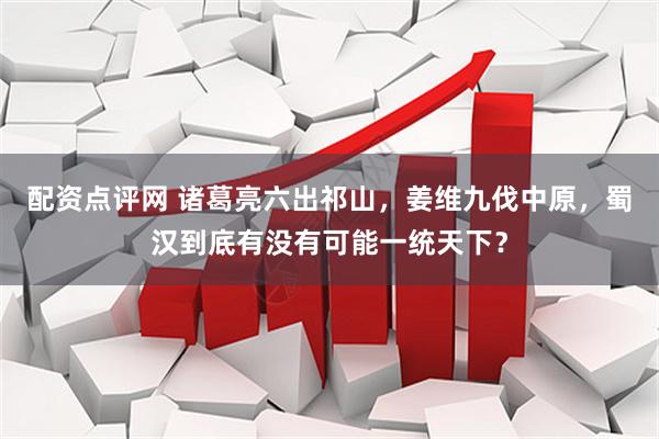 配资点评网 诸葛亮六出祁山，姜维九伐中原，蜀汉到底有没有可能一统天下？