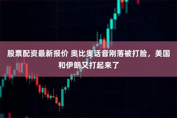 股票配资最新报价 奥比奥话音刚落被打脸，美国和伊朗又打起来了