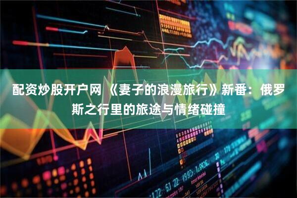 配资炒股开户网 《妻子的浪漫旅行》新番：俄罗斯之行里的旅途与情绪碰撞