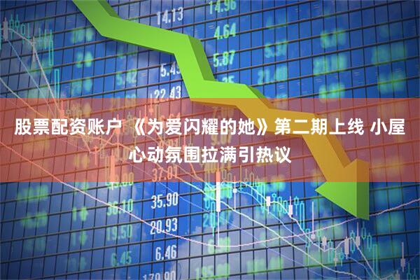 股票配资账户 《为爱闪耀的她》第二期上线 小屋心动氛围拉满引热议