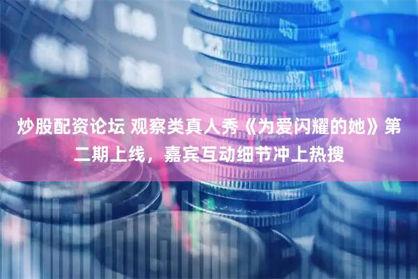 炒股配资论坛 观察类真人秀《为爱闪耀的她》第二期上线，嘉宾互动细节冲上热搜